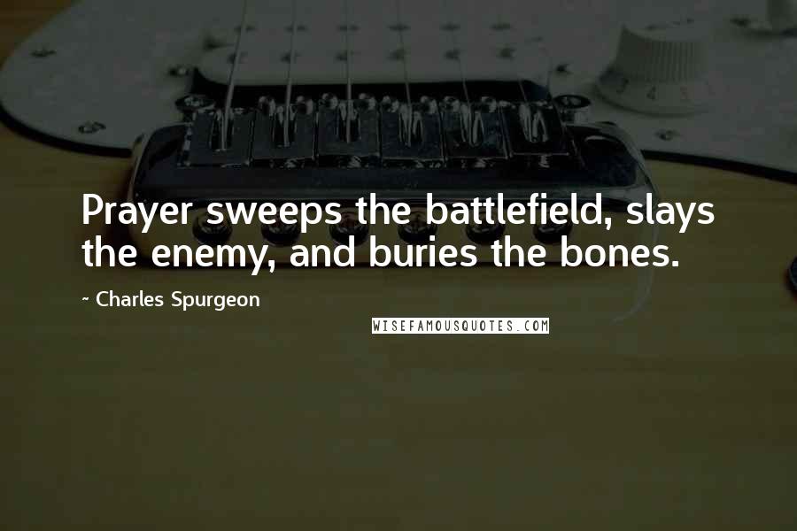 Charles Spurgeon Quotes: Prayer sweeps the battlefield, slays the enemy, and buries the bones.