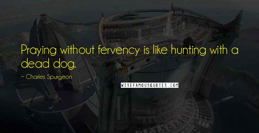 Charles Spurgeon Quotes: Praying without fervency is like hunting with a dead dog.