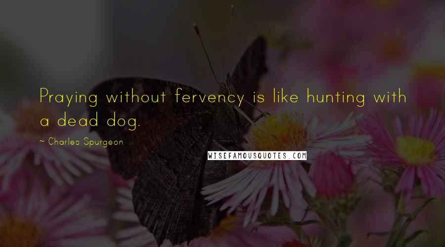 Charles Spurgeon Quotes: Praying without fervency is like hunting with a dead dog.