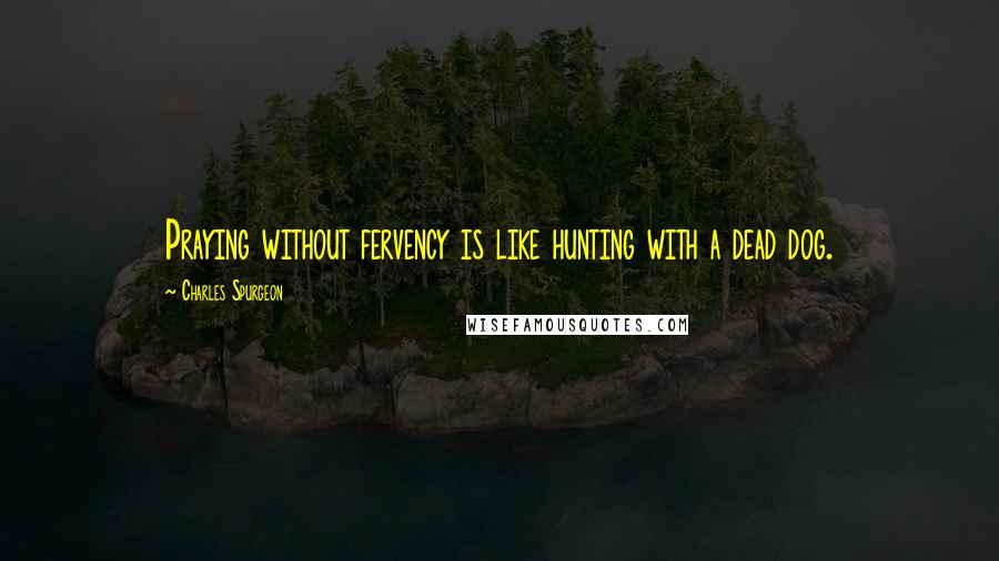 Charles Spurgeon Quotes: Praying without fervency is like hunting with a dead dog.