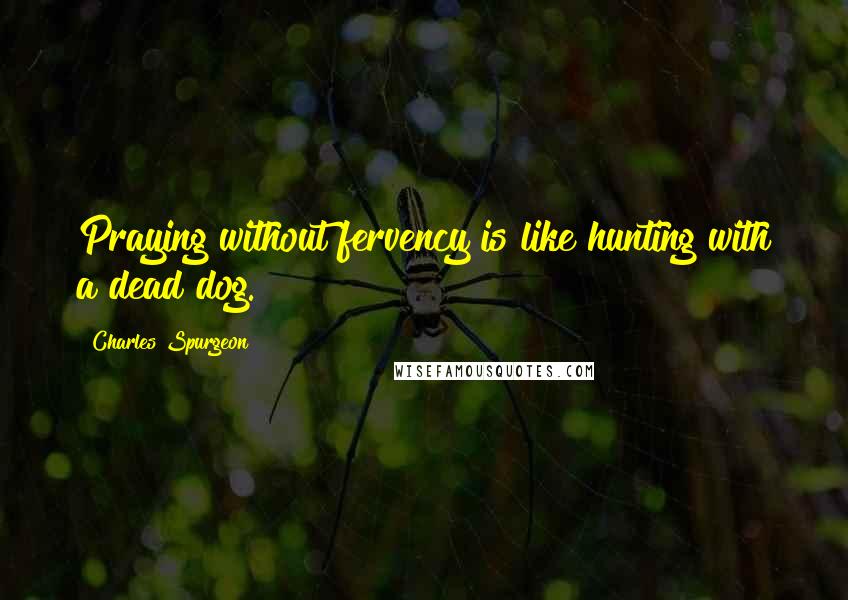 Charles Spurgeon Quotes: Praying without fervency is like hunting with a dead dog.