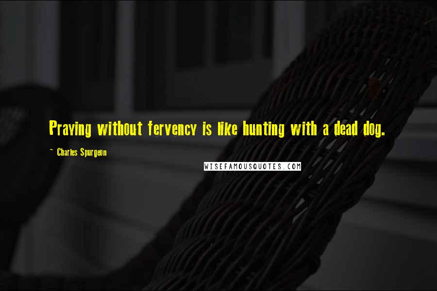 Charles Spurgeon Quotes: Praying without fervency is like hunting with a dead dog.