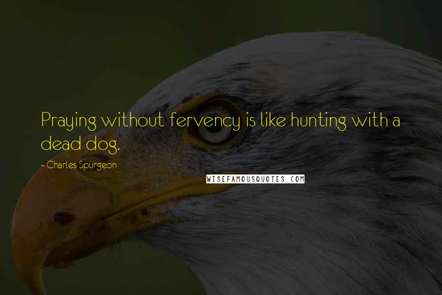 Charles Spurgeon Quotes: Praying without fervency is like hunting with a dead dog.