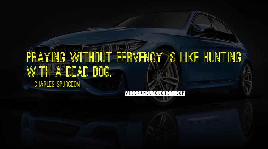 Charles Spurgeon Quotes: Praying without fervency is like hunting with a dead dog.