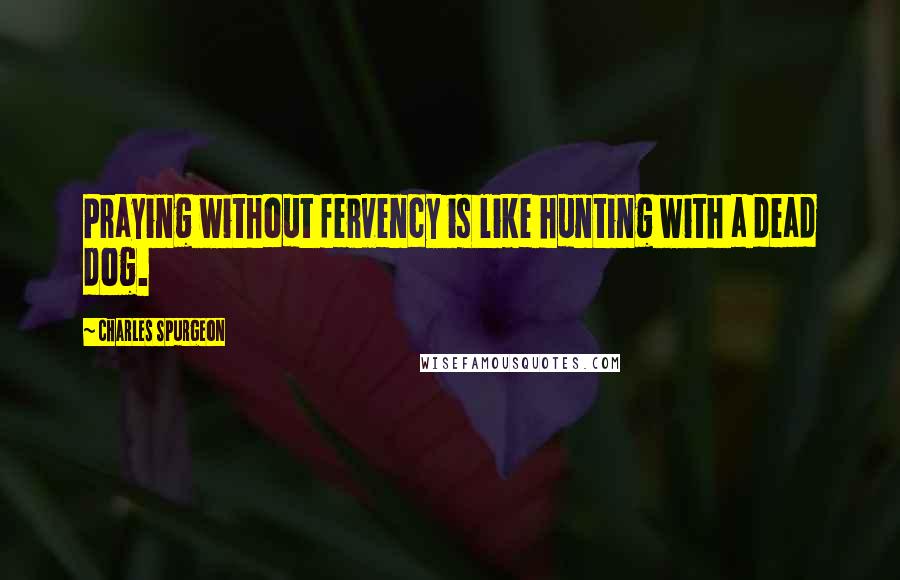 Charles Spurgeon Quotes: Praying without fervency is like hunting with a dead dog.