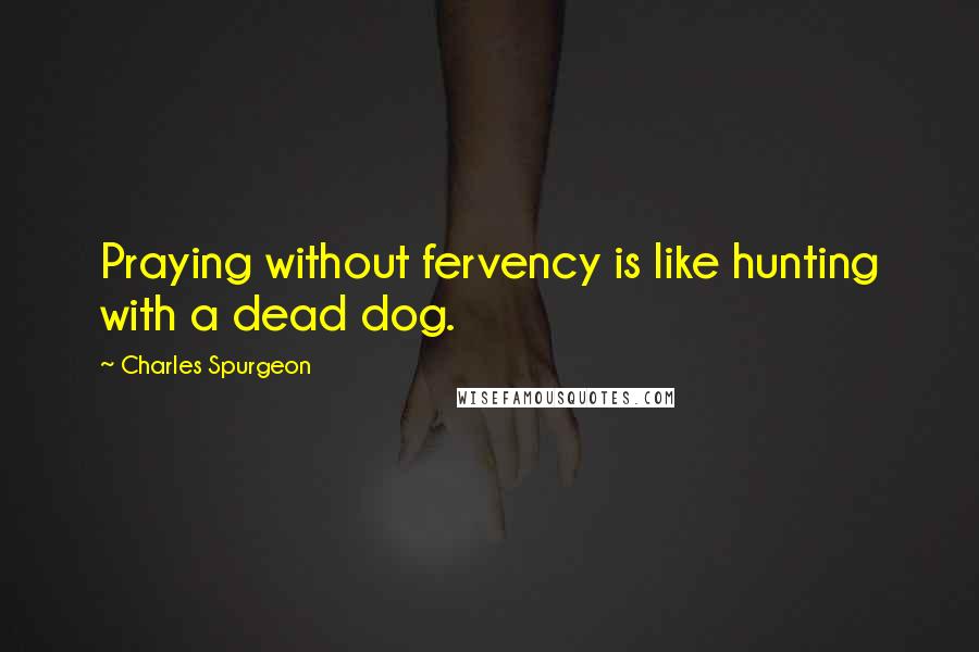 Charles Spurgeon Quotes: Praying without fervency is like hunting with a dead dog.