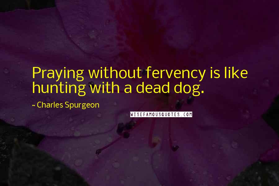 Charles Spurgeon Quotes: Praying without fervency is like hunting with a dead dog.