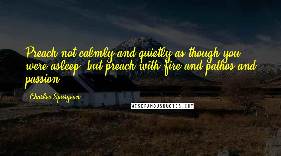 Charles Spurgeon Quotes: Preach not calmly and quietly as though you were asleep, but preach with fire and pathos and passion.