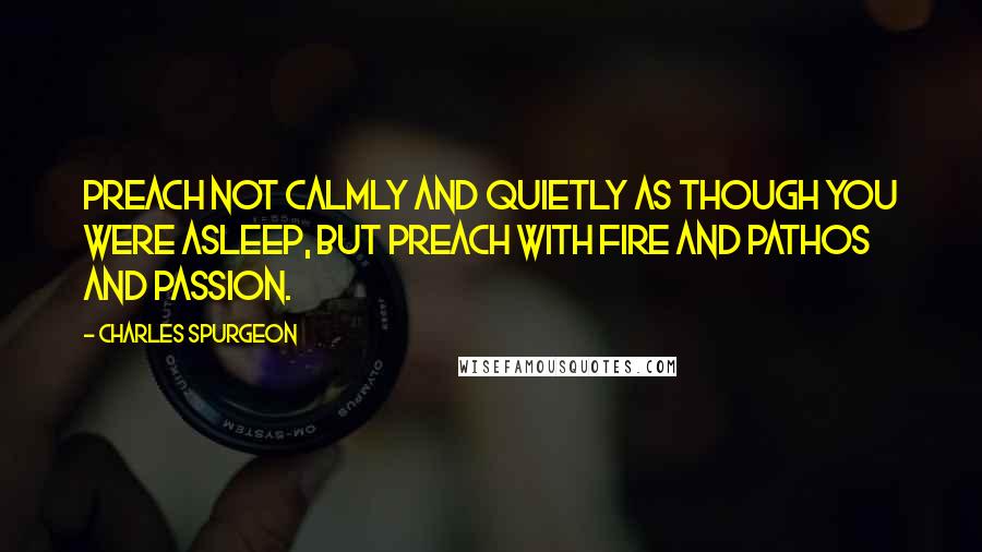 Charles Spurgeon Quotes: Preach not calmly and quietly as though you were asleep, but preach with fire and pathos and passion.