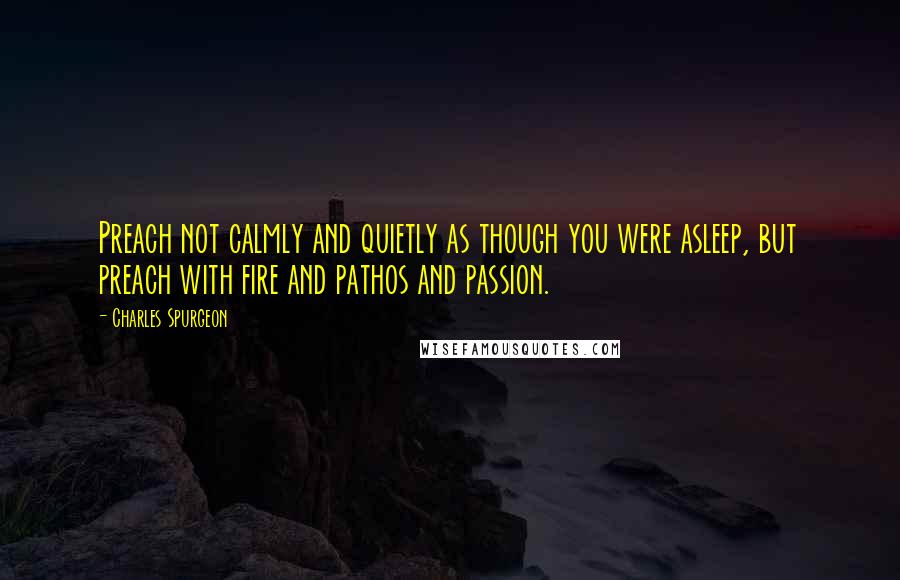 Charles Spurgeon Quotes: Preach not calmly and quietly as though you were asleep, but preach with fire and pathos and passion.