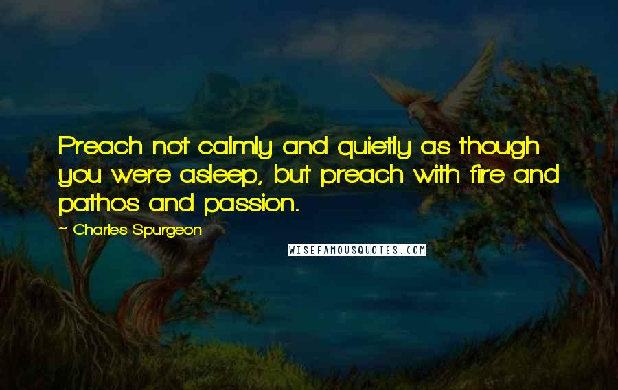 Charles Spurgeon Quotes: Preach not calmly and quietly as though you were asleep, but preach with fire and pathos and passion.