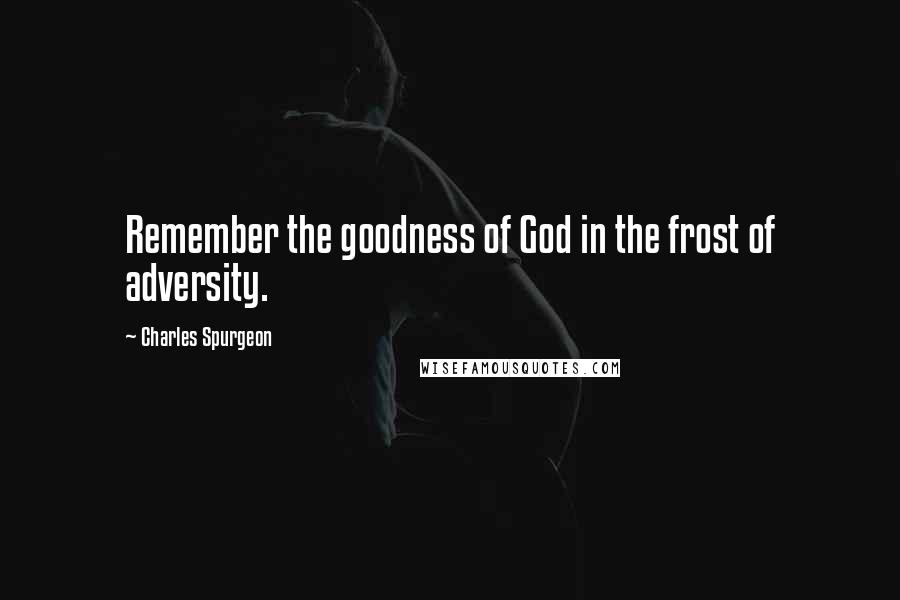 Charles Spurgeon Quotes: Remember the goodness of God in the frost of adversity.
