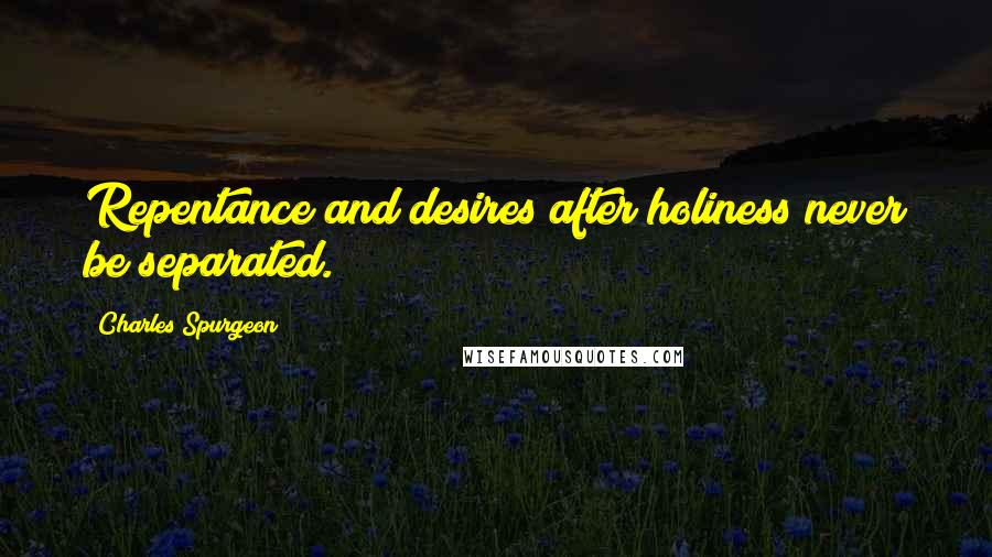 Charles Spurgeon Quotes: Repentance and desires after holiness never be separated.