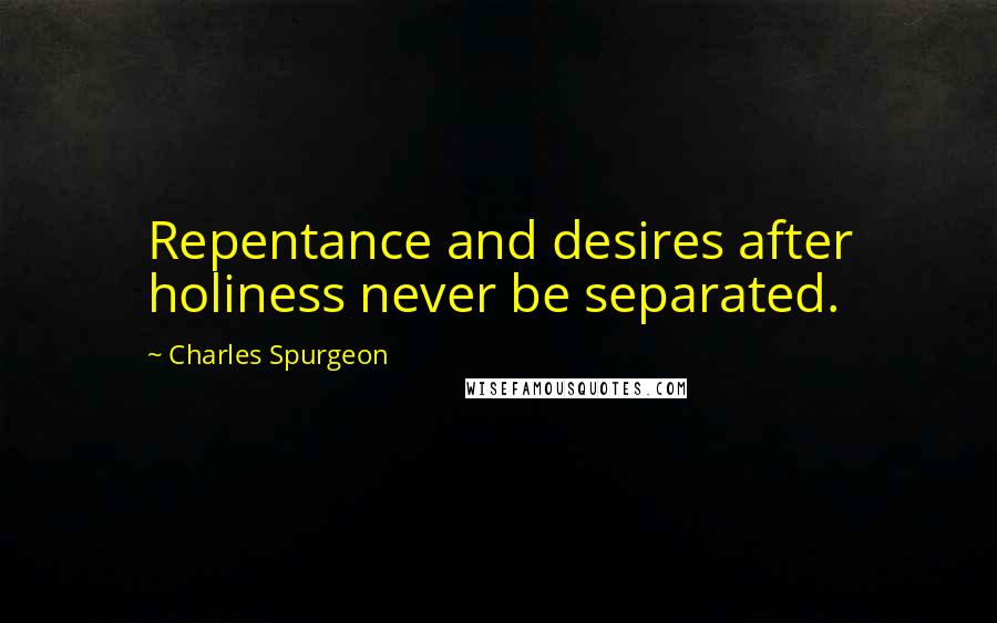 Charles Spurgeon Quotes: Repentance and desires after holiness never be separated.