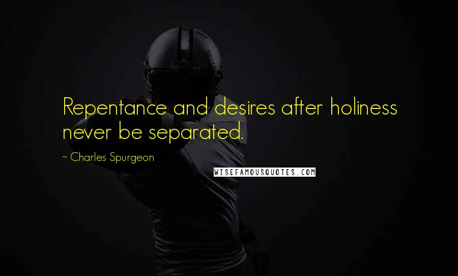 Charles Spurgeon Quotes: Repentance and desires after holiness never be separated.