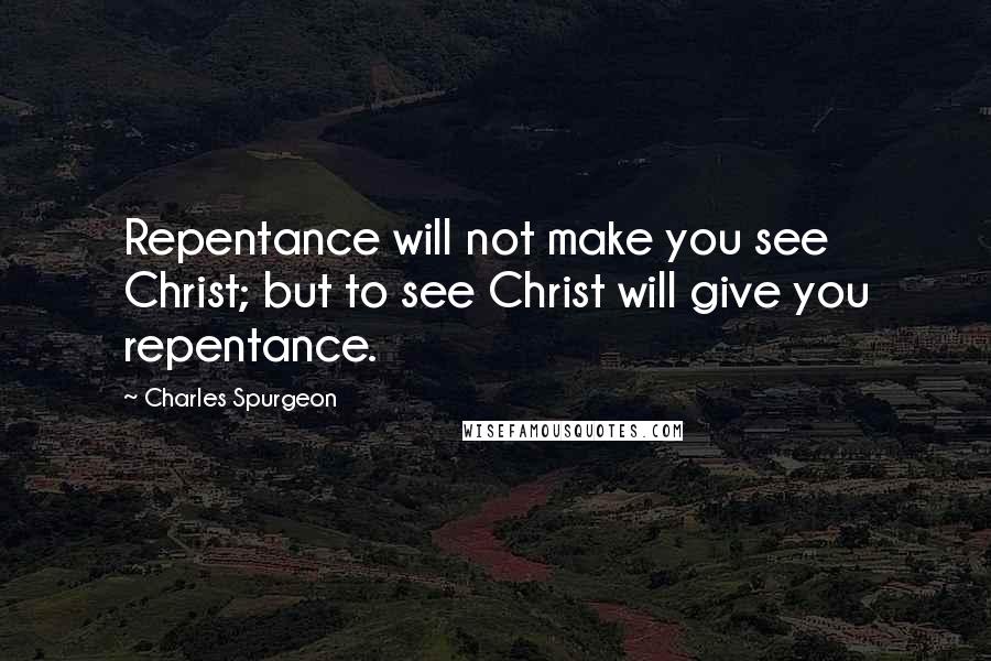 Charles Spurgeon Quotes: Repentance will not make you see Christ; but to see Christ will give you repentance.