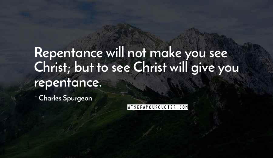 Charles Spurgeon Quotes: Repentance will not make you see Christ; but to see Christ will give you repentance.