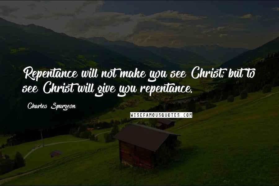 Charles Spurgeon Quotes: Repentance will not make you see Christ; but to see Christ will give you repentance.