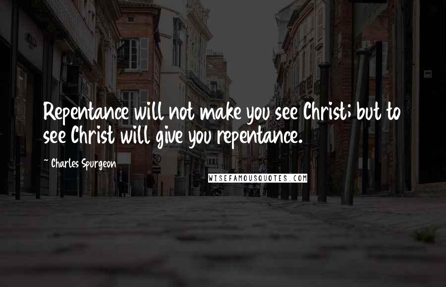 Charles Spurgeon Quotes: Repentance will not make you see Christ; but to see Christ will give you repentance.