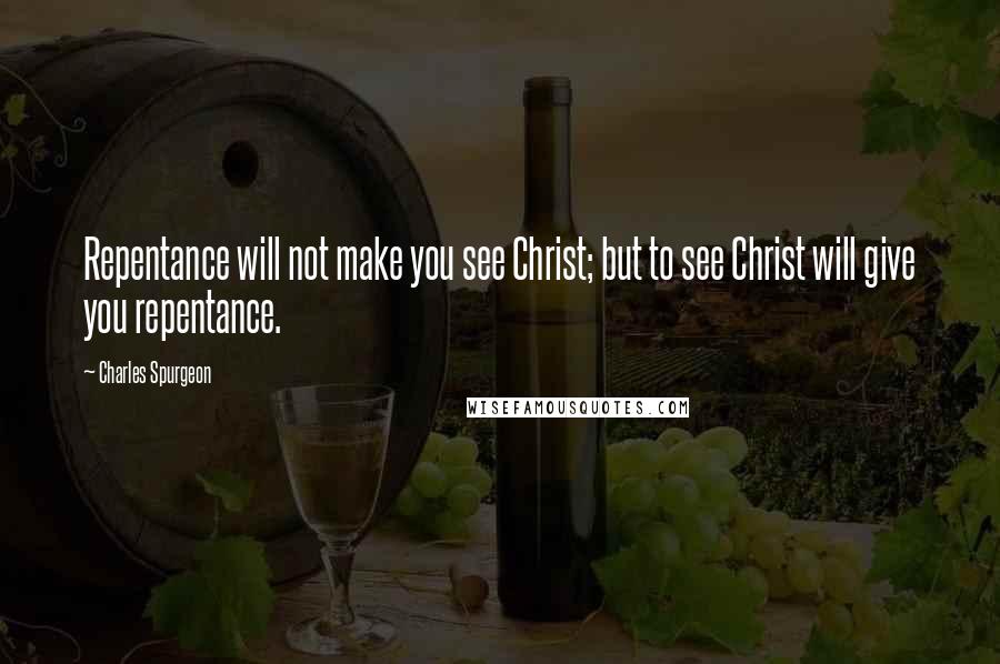 Charles Spurgeon Quotes: Repentance will not make you see Christ; but to see Christ will give you repentance.