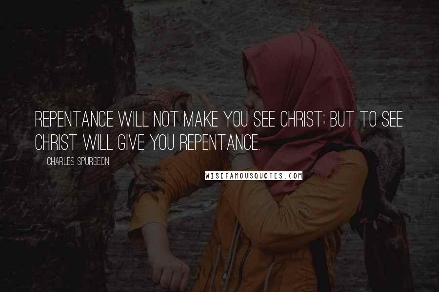 Charles Spurgeon Quotes: Repentance will not make you see Christ; but to see Christ will give you repentance.