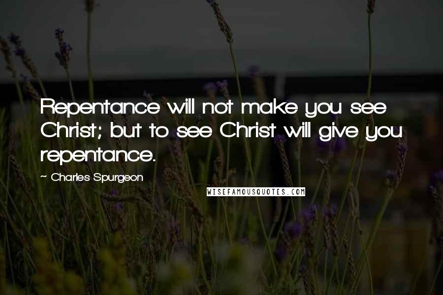 Charles Spurgeon Quotes: Repentance will not make you see Christ; but to see Christ will give you repentance.