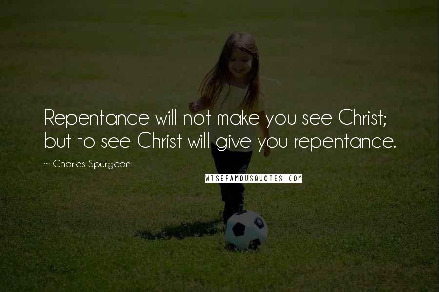 Charles Spurgeon Quotes: Repentance will not make you see Christ; but to see Christ will give you repentance.