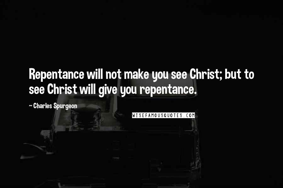 Charles Spurgeon Quotes: Repentance will not make you see Christ; but to see Christ will give you repentance.