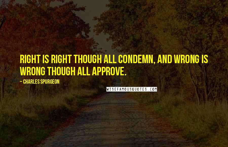 Charles Spurgeon Quotes: Right is right though all condemn, and wrong is wrong though all approve.