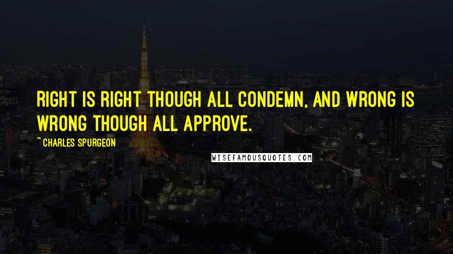 Charles Spurgeon Quotes: Right is right though all condemn, and wrong is wrong though all approve.