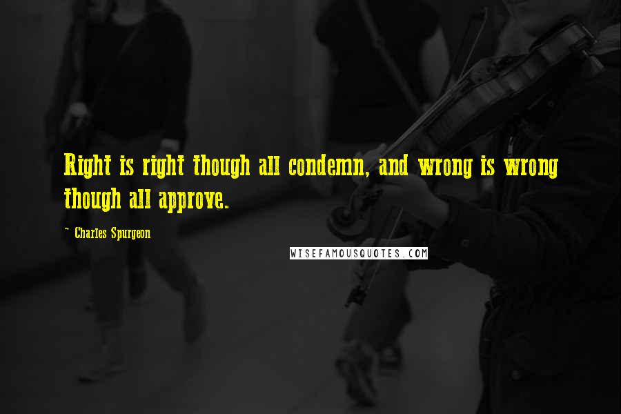 Charles Spurgeon Quotes: Right is right though all condemn, and wrong is wrong though all approve.