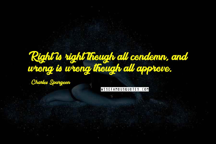 Charles Spurgeon Quotes: Right is right though all condemn, and wrong is wrong though all approve.