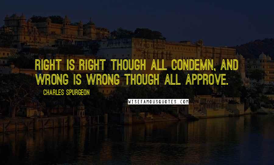 Charles Spurgeon Quotes: Right is right though all condemn, and wrong is wrong though all approve.