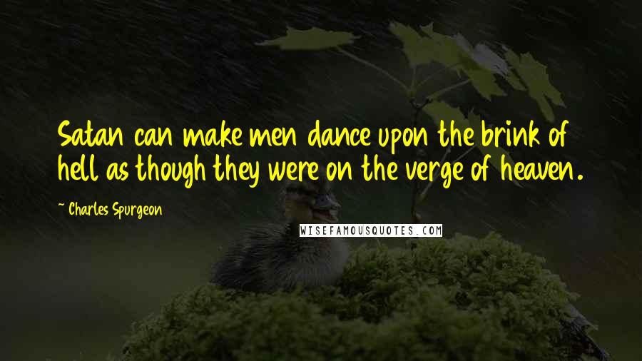 Charles Spurgeon Quotes: Satan can make men dance upon the brink of hell as though they were on the verge of heaven.