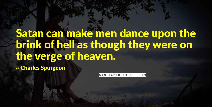 Charles Spurgeon Quotes: Satan can make men dance upon the brink of hell as though they were on the verge of heaven.