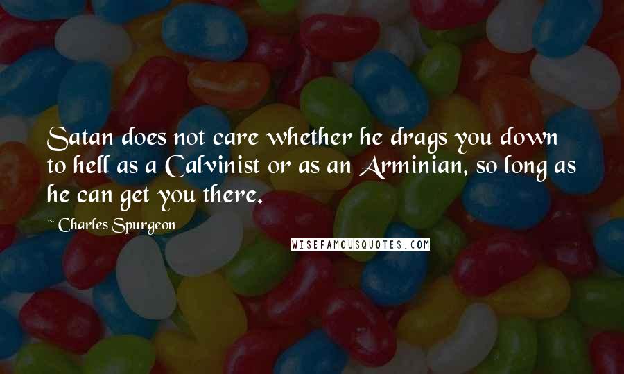 Charles Spurgeon Quotes: Satan does not care whether he drags you down to hell as a Calvinist or as an Arminian, so long as he can get you there.