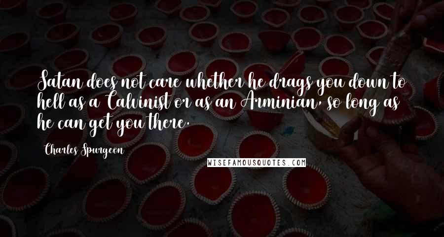 Charles Spurgeon Quotes: Satan does not care whether he drags you down to hell as a Calvinist or as an Arminian, so long as he can get you there.