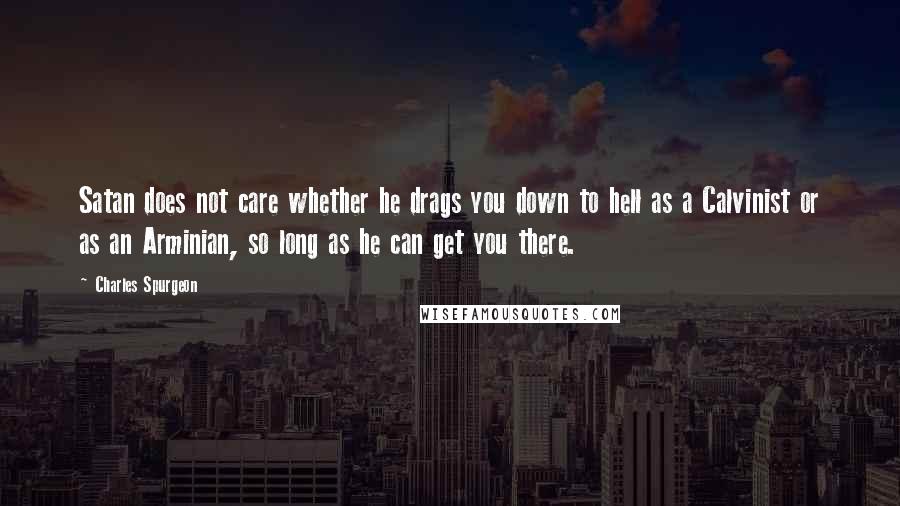 Charles Spurgeon Quotes: Satan does not care whether he drags you down to hell as a Calvinist or as an Arminian, so long as he can get you there.