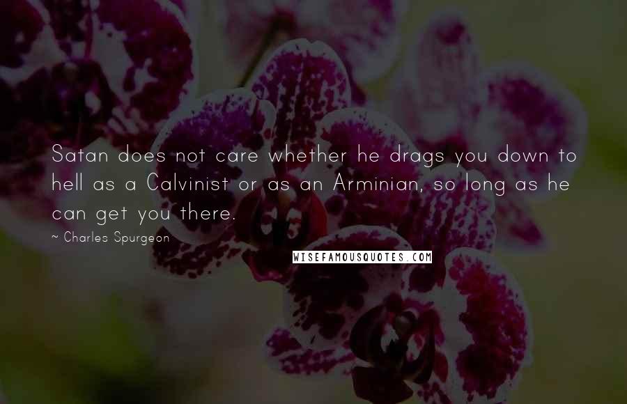 Charles Spurgeon Quotes: Satan does not care whether he drags you down to hell as a Calvinist or as an Arminian, so long as he can get you there.