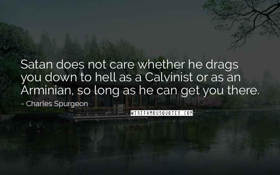 Charles Spurgeon Quotes: Satan does not care whether he drags you down to hell as a Calvinist or as an Arminian, so long as he can get you there.
