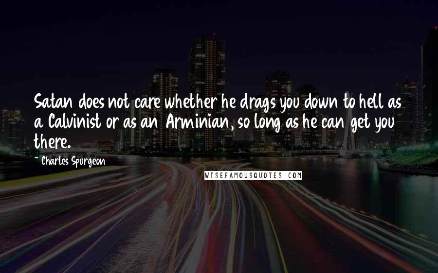 Charles Spurgeon Quotes: Satan does not care whether he drags you down to hell as a Calvinist or as an Arminian, so long as he can get you there.