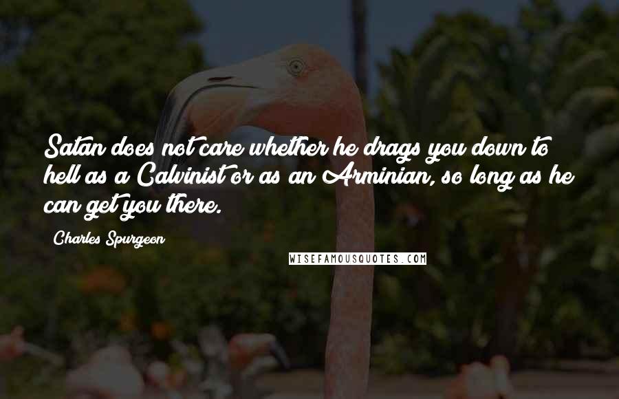 Charles Spurgeon Quotes: Satan does not care whether he drags you down to hell as a Calvinist or as an Arminian, so long as he can get you there.