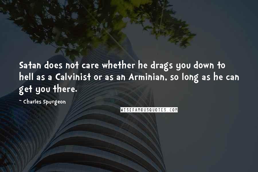 Charles Spurgeon Quotes: Satan does not care whether he drags you down to hell as a Calvinist or as an Arminian, so long as he can get you there.