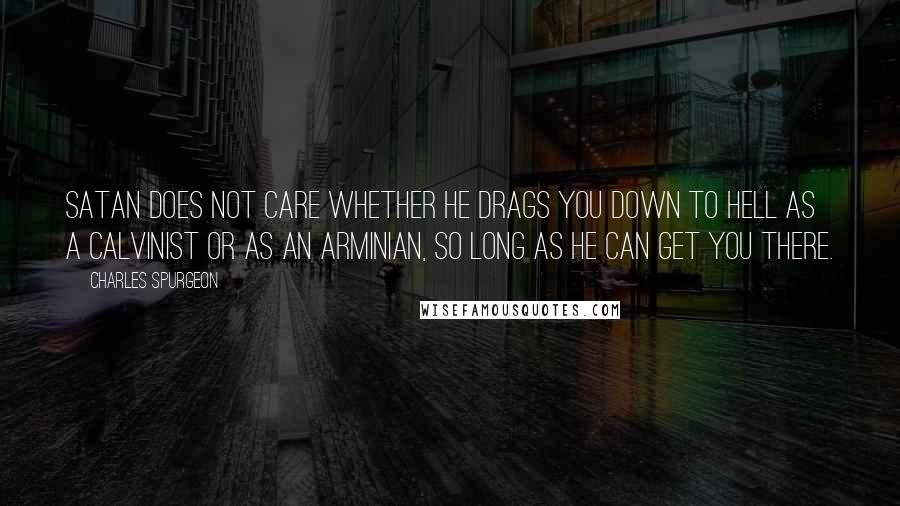 Charles Spurgeon Quotes: Satan does not care whether he drags you down to hell as a Calvinist or as an Arminian, so long as he can get you there.