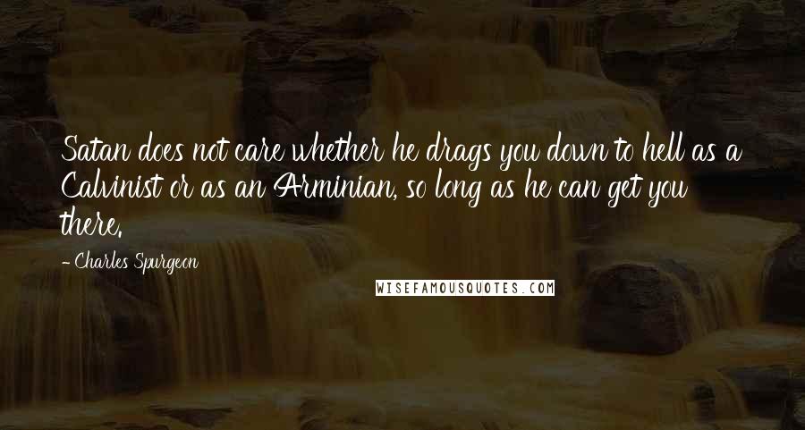 Charles Spurgeon Quotes: Satan does not care whether he drags you down to hell as a Calvinist or as an Arminian, so long as he can get you there.