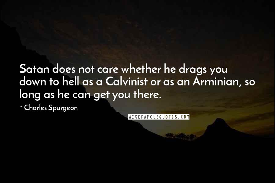 Charles Spurgeon Quotes: Satan does not care whether he drags you down to hell as a Calvinist or as an Arminian, so long as he can get you there.