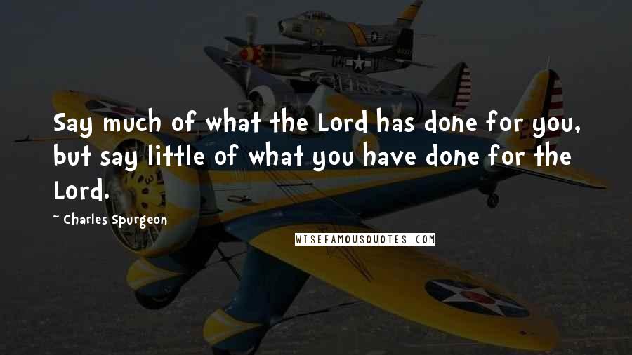 Charles Spurgeon Quotes: Say much of what the Lord has done for you, but say little of what you have done for the Lord.