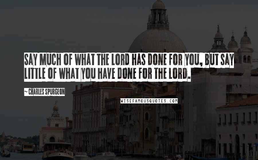 Charles Spurgeon Quotes: Say much of what the Lord has done for you, but say little of what you have done for the Lord.