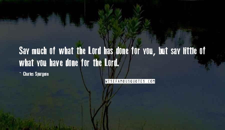 Charles Spurgeon Quotes: Say much of what the Lord has done for you, but say little of what you have done for the Lord.
