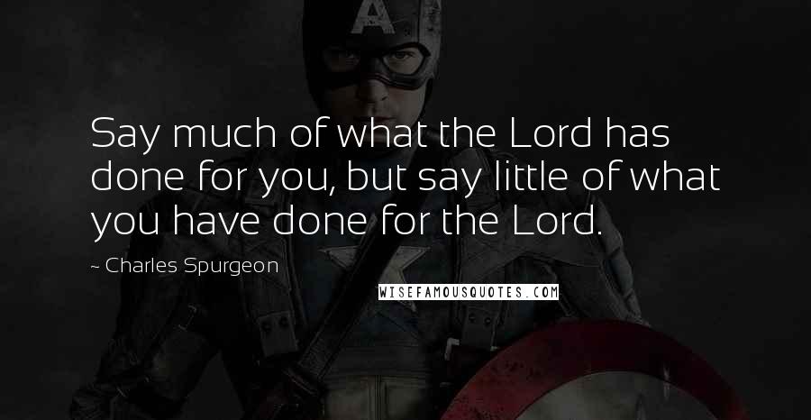 Charles Spurgeon Quotes: Say much of what the Lord has done for you, but say little of what you have done for the Lord.